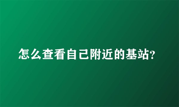 怎么查看自己附近的基站？