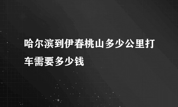哈尔滨到伊春桃山多少公里打车需要多少钱