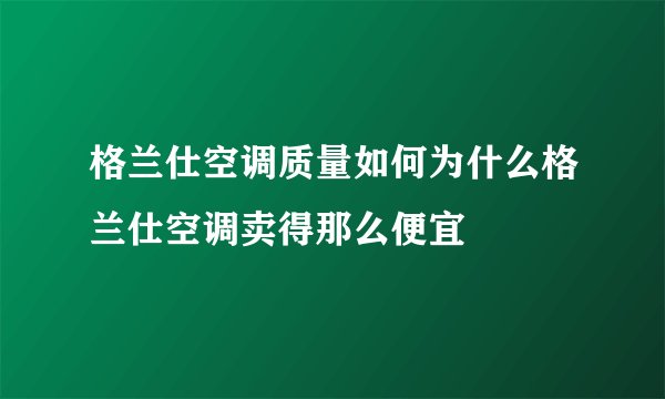 格兰仕空调质量如何为什么格兰仕空调卖得那么便宜