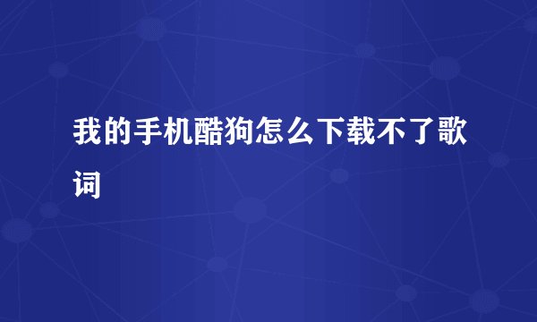 我的手机酷狗怎么下载不了歌词