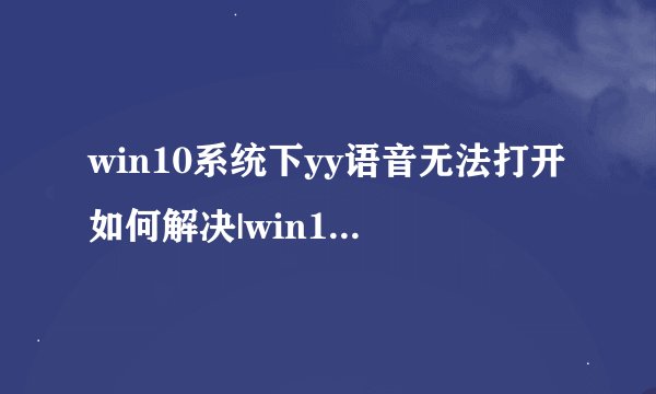win10系统下yy语音无法打开如何解决|win10系统下yy语音无法打开的解决方法