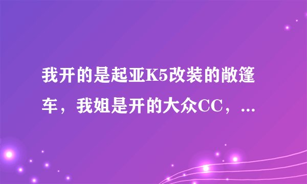 我开的是起亚K5改装的敞篷车，我姐是开的大众CC，我说想跟她换着开一段时间，为什么我姐她无论如何都