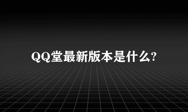 QQ堂最新版本是什么?