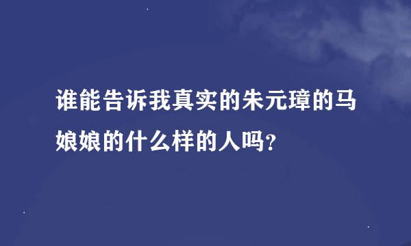 谁能告诉我真实的朱元璋的马娘娘的什么样的人吗？