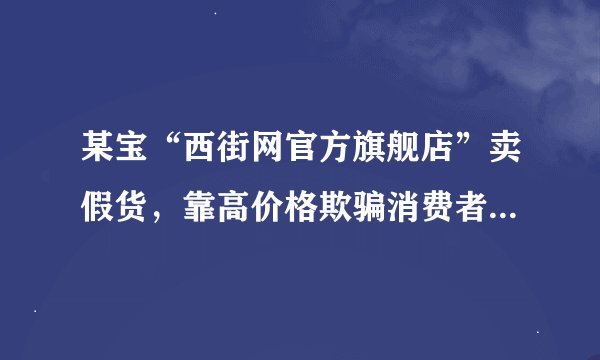 某宝“西街网官方旗舰店”卖假货，靠高价格欺骗消费者，大家别上当！！！
