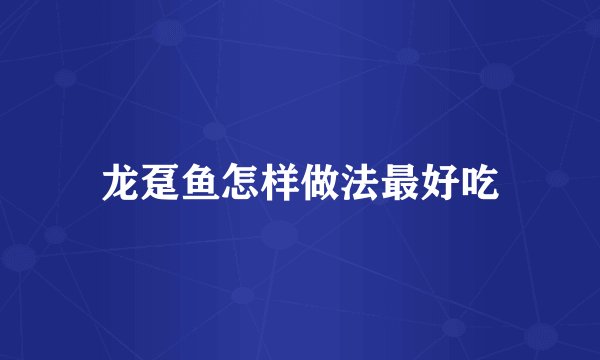 龙趸鱼怎样做法最好吃