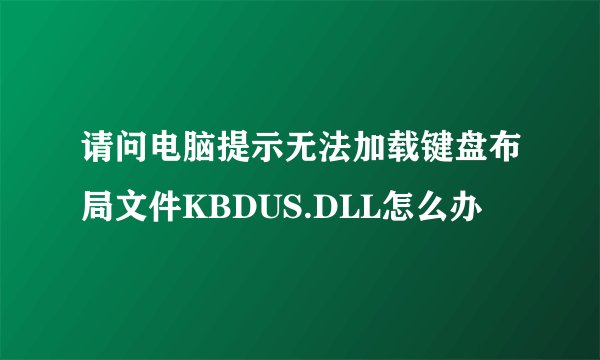 请问电脑提示无法加载键盘布局文件KBDUS.DLL怎么办