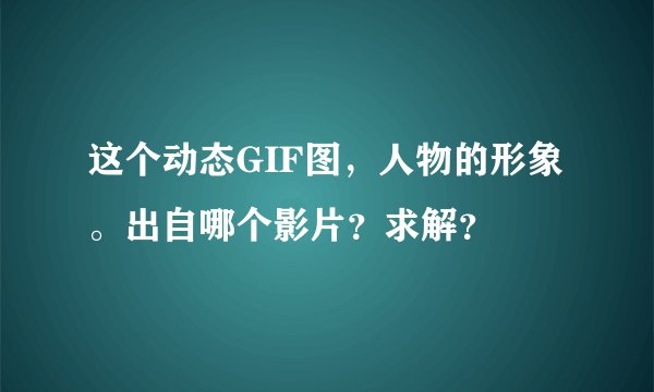 这个动态GIF图，人物的形象。出自哪个影片？求解？