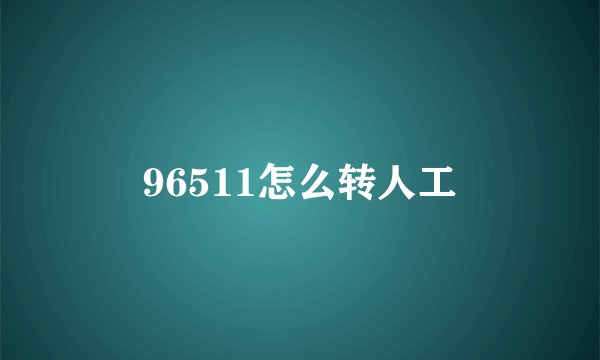 96511怎么转人工