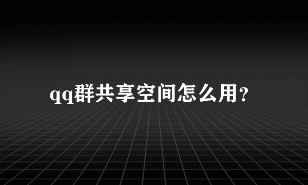 qq群共享空间怎么用？