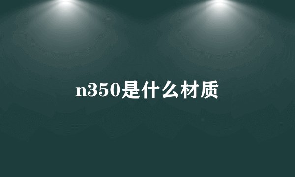 n350是什么材质
