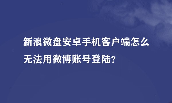 新浪微盘安卓手机客户端怎么无法用微博账号登陆？