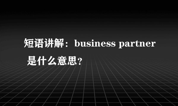 短语讲解：business partner 是什么意思？