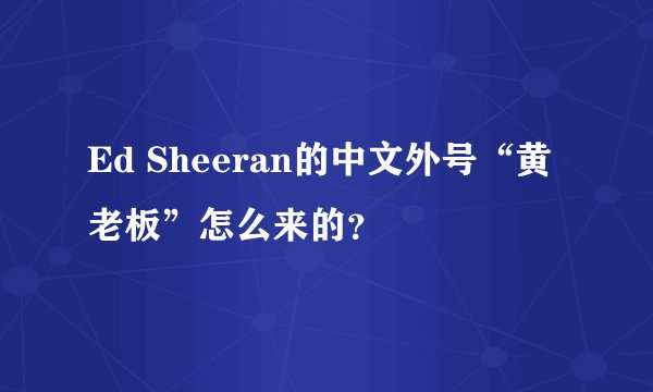 Ed Sheeran的中文外号“黄老板”怎么来的？