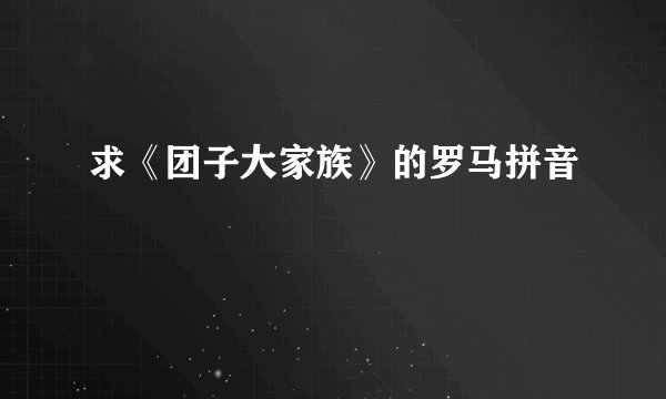 求《团子大家族》的罗马拼音