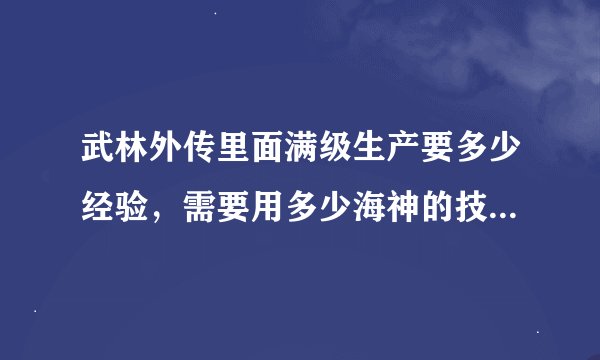 武林外传里面满级生产要多少经验，需要用多少海神的技巧？把经验值说一下