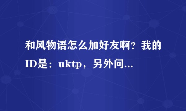 和风物语怎么加好友啊？我的ID是：uktp，另外问一下，ID可以改吗？我怎么没觉得我申请就是这个ID了？