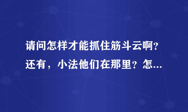 请问怎样才能抓住筋斗云啊？还有，小法他们在那里？怎样营救他们？还有，这个月的脚印在哪里？