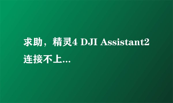 求助，精灵4 DJI Assistant2连接不上，需要啥cdc serial驱动