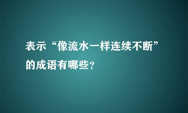 表示“像流水一样连续不断”的成语有哪些？