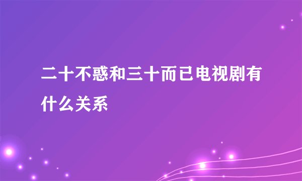 二十不惑和三十而已电视剧有什么关系