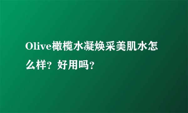 Olive橄榄水凝焕采美肌水怎么样？好用吗？
