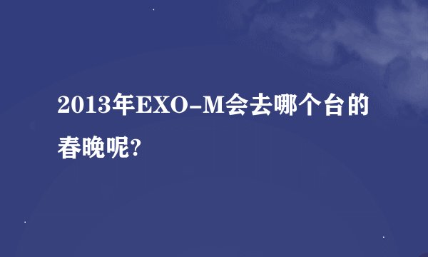 2013年EXO-M会去哪个台的春晚呢?