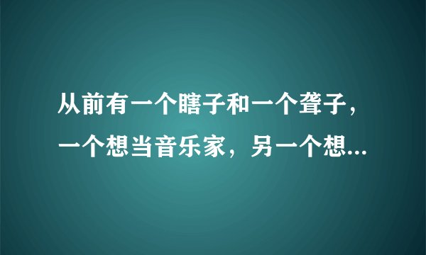 从前有一个瞎子和一个聋子，一个想当音乐家，另一个想当画家，然而他们却无法实现自己的梦想，后来一个老人