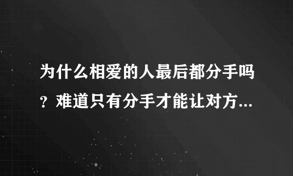 为什么相爱的人最后都分手吗？难道只有分手才能让对方幸福快乐吗？