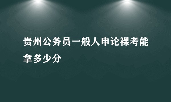 贵州公务员一般人申论裸考能拿多少分
