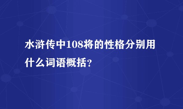 水浒传中108将的性格分别用什么词语概括？
