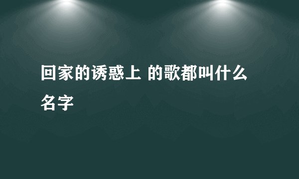 回家的诱惑上 的歌都叫什么名字