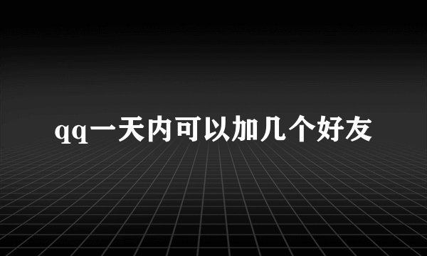 qq一天内可以加几个好友