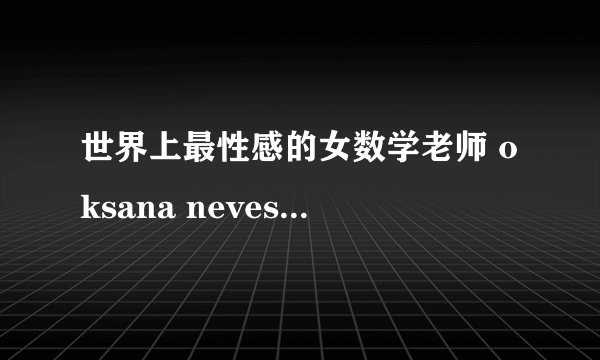 世界上最性感的女数学老师 oksana neveselaya让你爱上数学