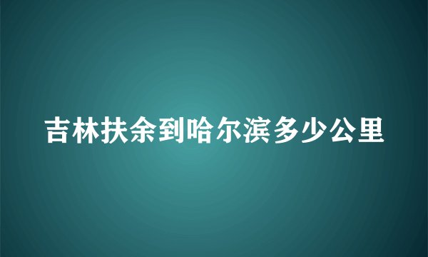 吉林扶余到哈尔滨多少公里