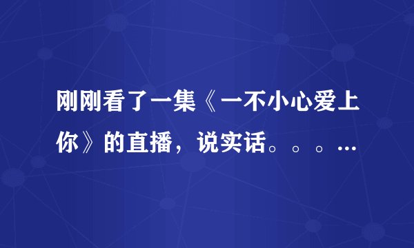 刚刚看了一集《一不小心爱上你》的直播,说实话。。。不怎么好看。。。你们觉得呢?