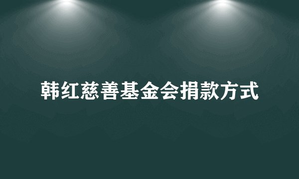 韩红慈善基金会捐款方式