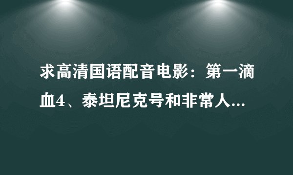 求高清国语配音电影：第一滴血4、泰坦尼克号和非常人贩1种子！有一个算一个，473509893@QQ.COM