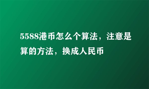 5588港币怎么个算法，注意是算的方法，换成人民币