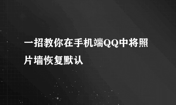 一招教你在手机端QQ中将照片墙恢复默认