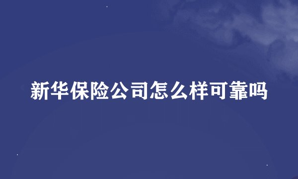 新华保险公司怎么样可靠吗