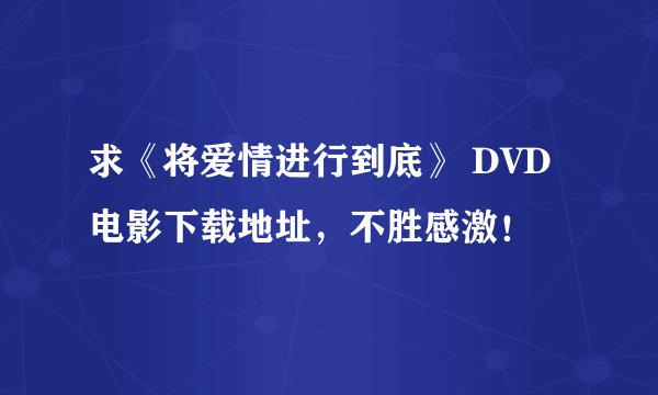 求《将爱情进行到底》 DVD电影下载地址，不胜感激！