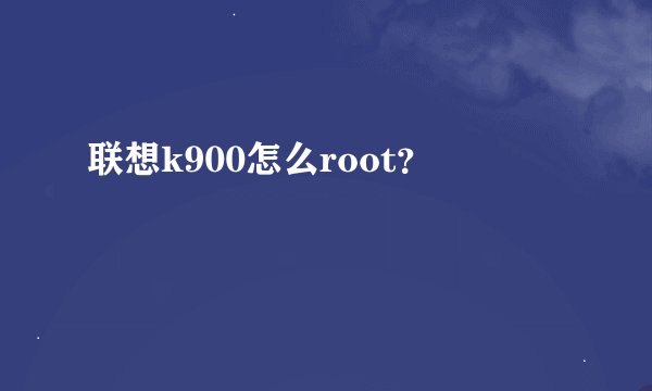 联想k900怎么root？