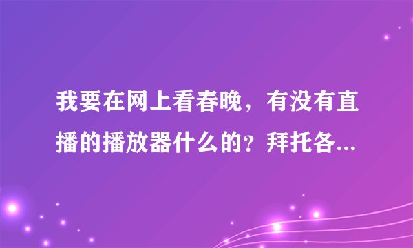 我要在网上看春晚，有没有直播的播放器什么的？拜托各位了 3Q