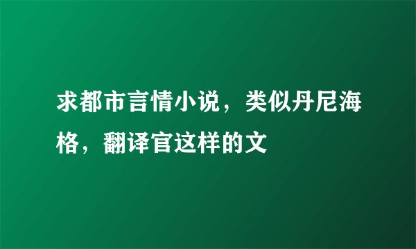 求都市言情小说，类似丹尼海格，翻译官这样的文