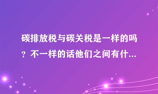 碳排放税与碳关税是一样的吗？不一样的话他们之间有什么关系呢？