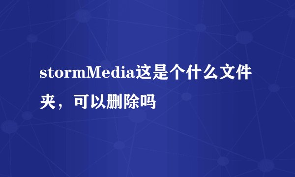 stormMedia这是个什么文件夹，可以删除吗
