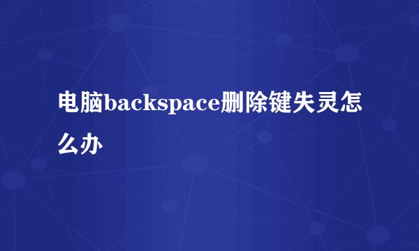 电脑backspace删除键失灵怎么办