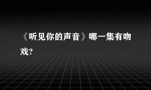 《听见你的声音》哪一集有吻戏?
