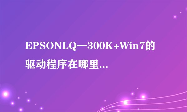 EPSONLQ—300K+Win7的驱动程序在哪里下载？？